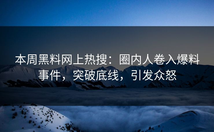 本周黑料网上热搜：圈内人卷入爆料事件，突破底线，引发众怒