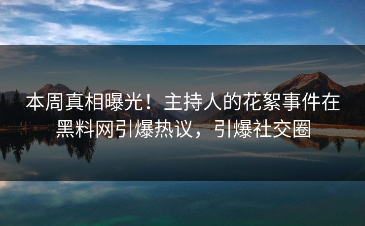 本周真相曝光！主持人的花絮事件在黑料网引爆热议，引爆社交圈