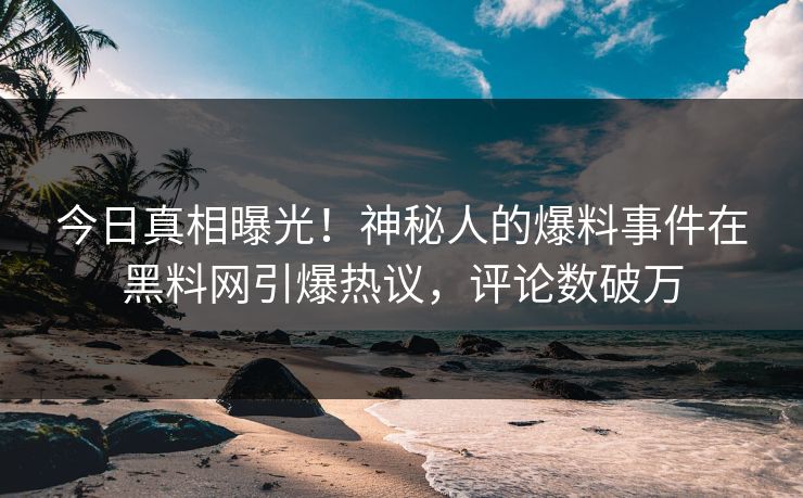 今日真相曝光！神秘人的爆料事件在黑料网引爆热议，评论数破万
