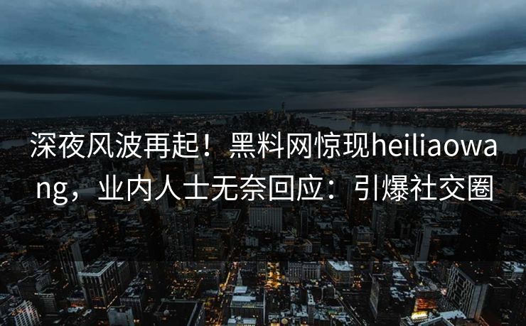 深夜风波再起！黑料网惊现heiliaowang，业内人士无奈回应：引爆社交圈