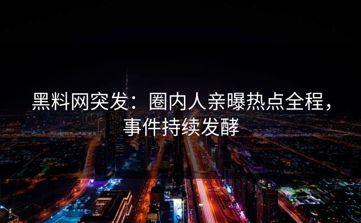 黑料网突发：圈内人亲曝热点全程，事件持续发酵