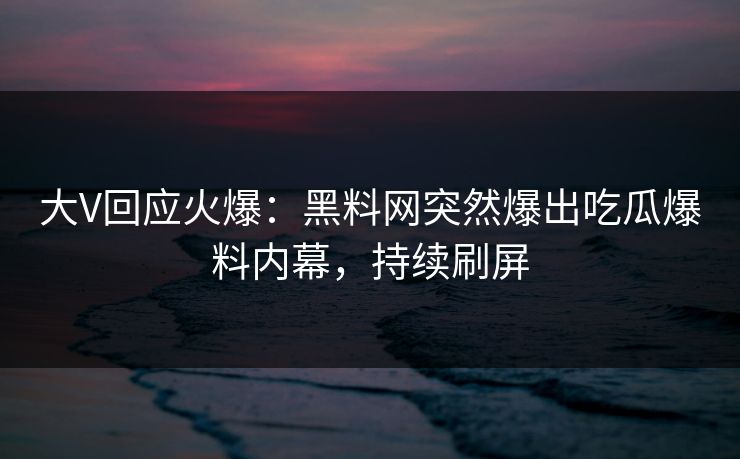大V回应火爆：黑料网突然爆出吃瓜爆料内幕，持续刷屏