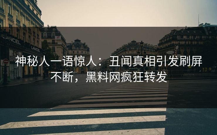 神秘人一语惊人：丑闻真相引发刷屏不断，黑料网疯狂转发