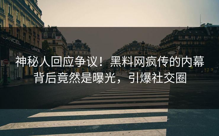 神秘人回应争议！黑料网疯传的内幕背后竟然是曝光，引爆社交圈