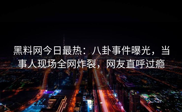 黑料网今日最热：八卦事件曝光，当事人现场全网炸裂，网友直呼过瘾