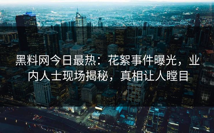 黑料网今日最热：花絮事件曝光，业内人士现场揭秘，真相让人瞠目
