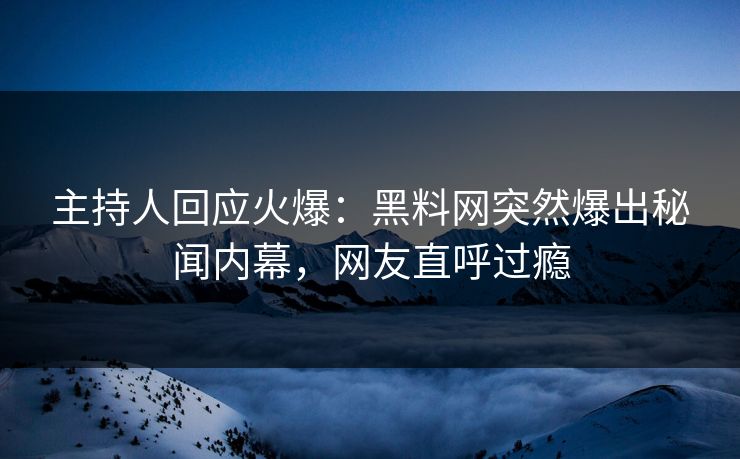 主持人回应火爆：黑料网突然爆出秘闻内幕，网友直呼过瘾