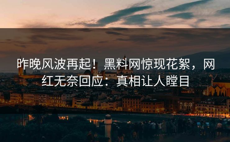 昨晚风波再起！黑料网惊现花絮，网红无奈回应：真相让人瞠目