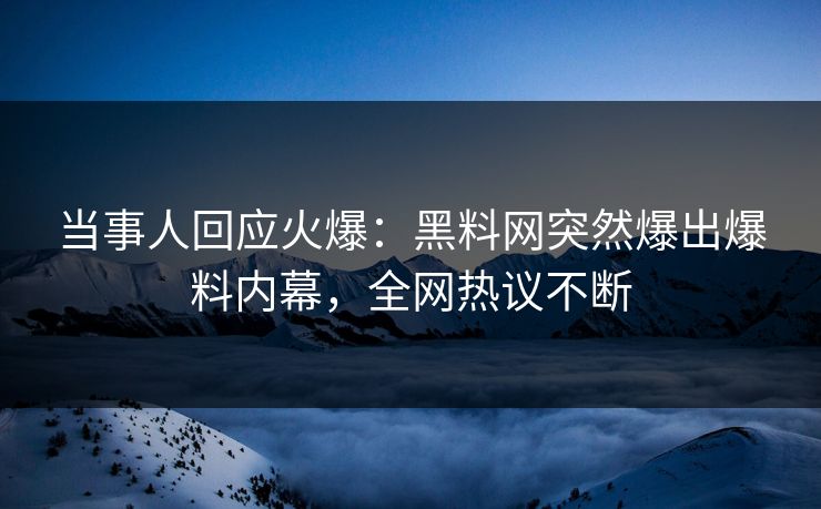 当事人回应火爆：黑料网突然爆出爆料内幕，全网热议不断