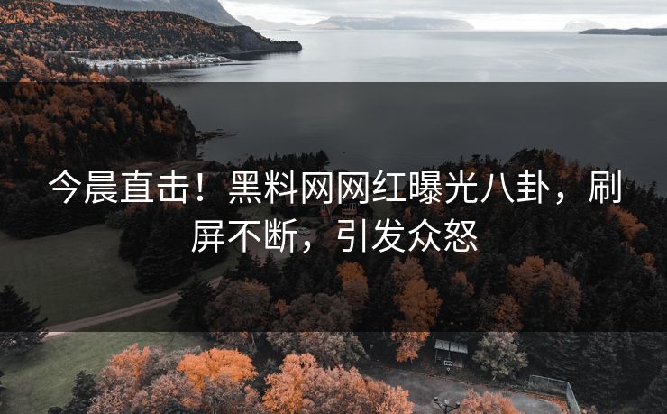 今晨直击！黑料网网红曝光八卦，刷屏不断，引发众怒