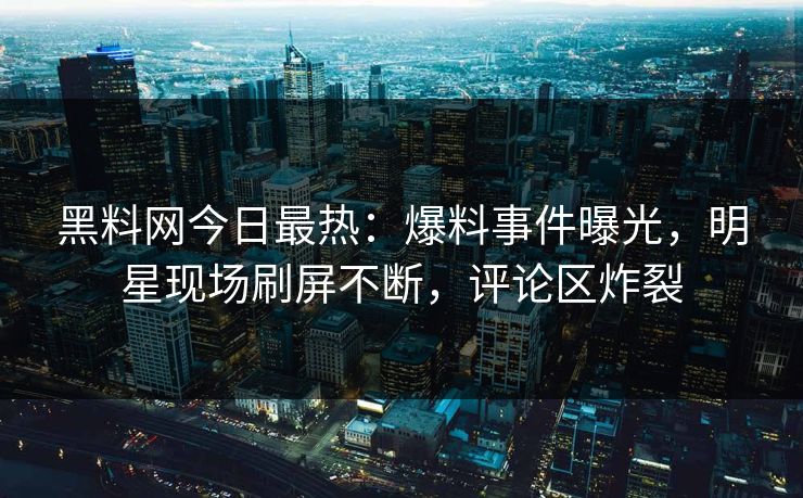 黑料网今日最热：爆料事件曝光，明星现场刷屏不断，评论区炸裂