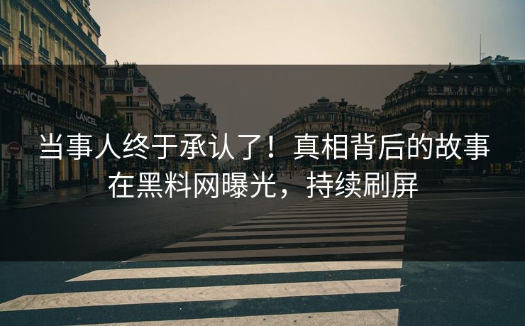 当事人终于承认了！真相背后的故事在黑料网曝光，持续刷屏