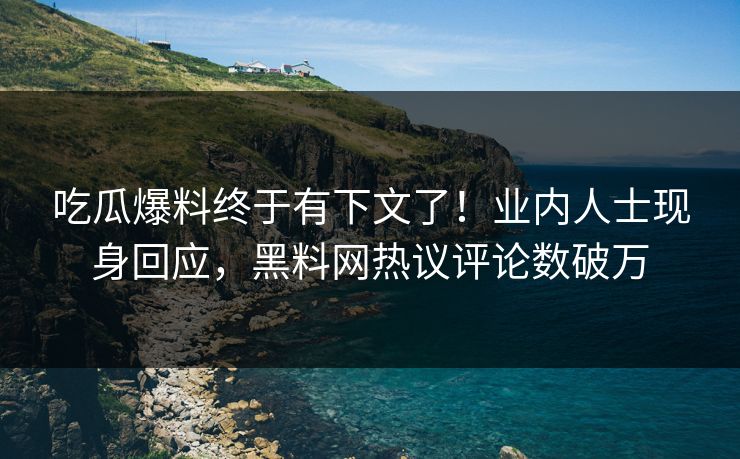 吃瓜爆料终于有下文了！业内人士现身回应，黑料网热议评论数破万