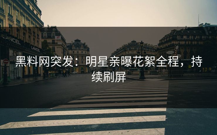 黑料网突发：明星亲曝花絮全程，持续刷屏