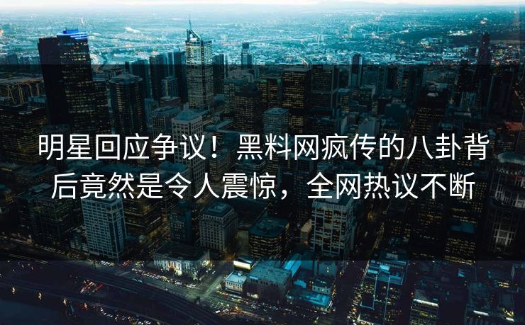 明星回应争议！黑料网疯传的八卦背后竟然是令人震惊，全网热议不断