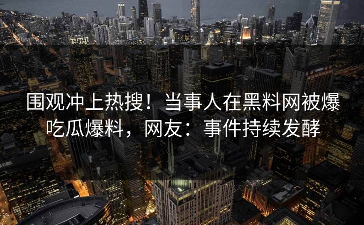 围观冲上热搜！当事人在黑料网被爆吃瓜爆料，网友：事件持续发酵