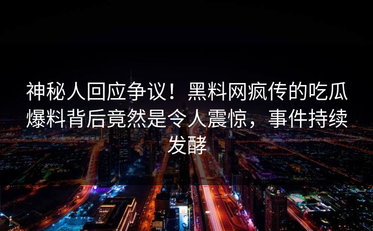 神秘人回应争议！黑料网疯传的吃瓜爆料背后竟然是令人震惊，事件持续发酵