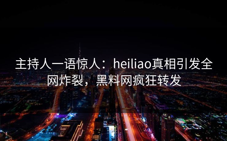 主持人一语惊人：heiliao真相引发全网炸裂，黑料网疯狂转发