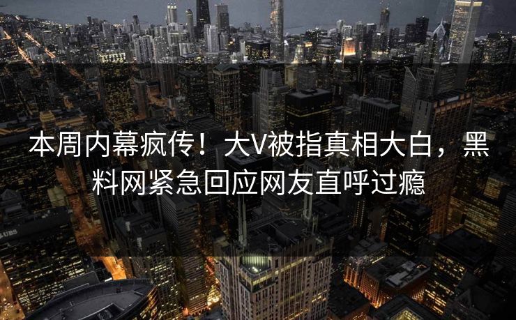 本周内幕疯传！大V被指真相大白，黑料网紧急回应网友直呼过瘾