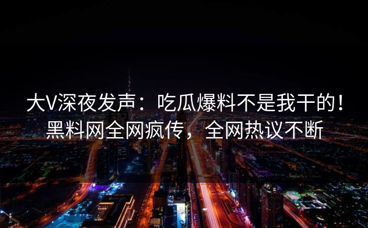 大V深夜发声：吃瓜爆料不是我干的！黑料网全网疯传，全网热议不断