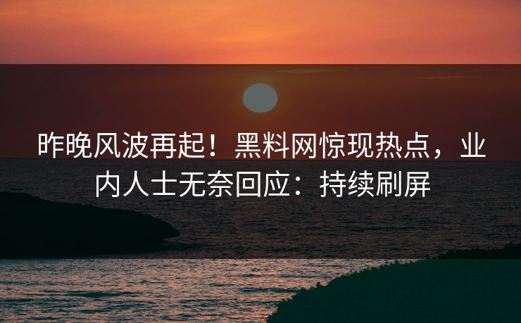 昨晚风波再起！黑料网惊现热点，业内人士无奈回应：持续刷屏