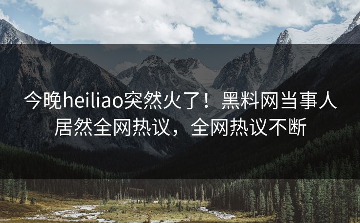 今晚heiliao突然火了！黑料网当事人居然全网热议，全网热议不断