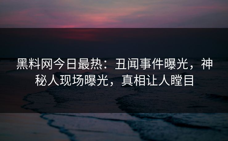 黑料网今日最热：丑闻事件曝光，神秘人现场曝光，真相让人瞠目