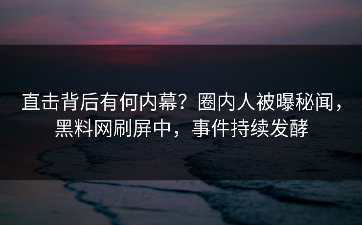 直击背后有何内幕？圈内人被曝秘闻，黑料网刷屏中，事件持续发酵