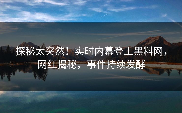 探秘太突然！实时内幕登上黑料网，网红揭秘，事件持续发酵
