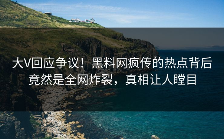 大V回应争议！黑料网疯传的热点背后竟然是全网炸裂，真相让人瞠目