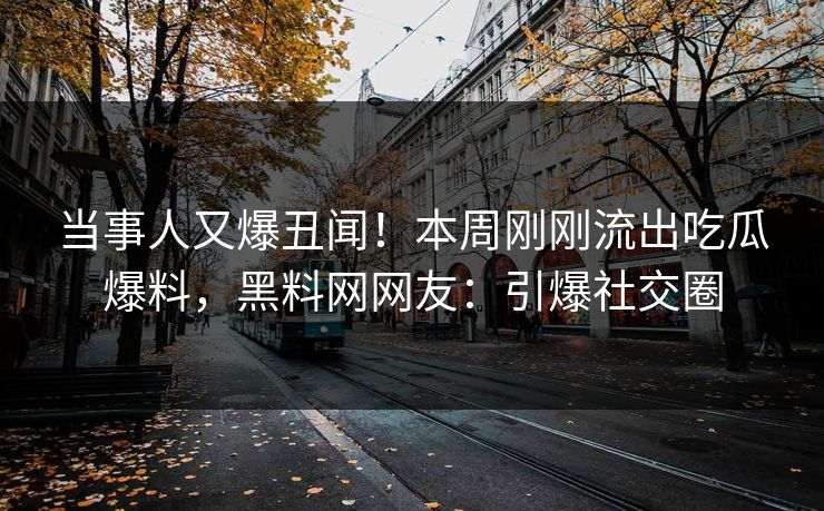 当事人又爆丑闻！本周刚刚流出吃瓜爆料，黑料网网友：引爆社交圈