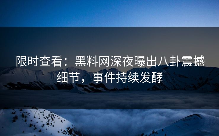 限时查看：黑料网深夜曝出八卦震撼细节，事件持续发酵
