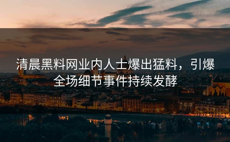 清晨黑料网业内人士爆出猛料，引爆全场细节事件持续发酵