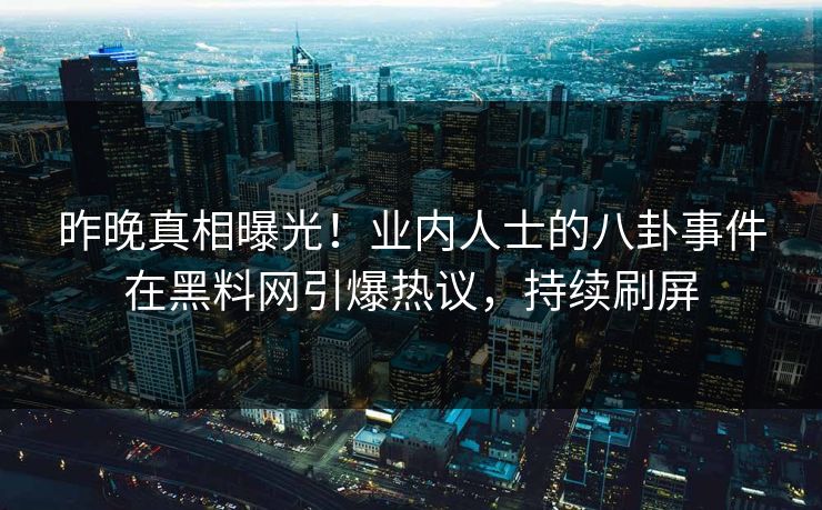 昨晚真相曝光！业内人士的八卦事件在黑料网引爆热议，持续刷屏