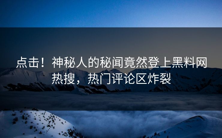点击！神秘人的秘闻竟然登上黑料网热搜，热门评论区炸裂