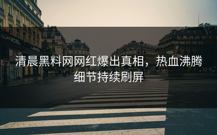 清晨黑料网网红爆出真相，热血沸腾细节持续刷屏