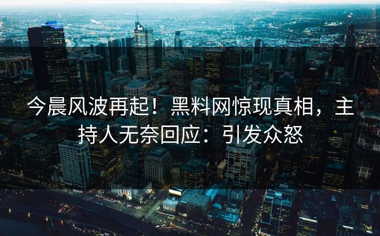 今晨风波再起！黑料网惊现真相，主持人无奈回应：引发众怒
