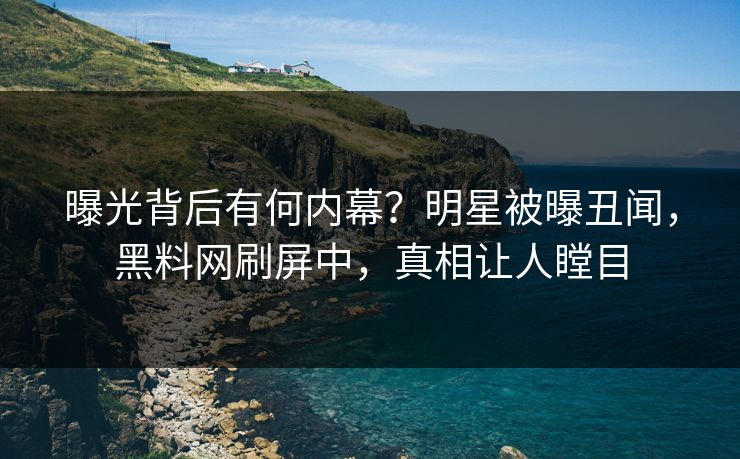 曝光背后有何内幕？明星被曝丑闻，黑料网刷屏中，真相让人瞠目