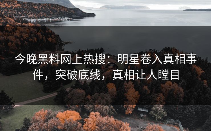 今晚黑料网上热搜：明星卷入真相事件，突破底线，真相让人瞠目