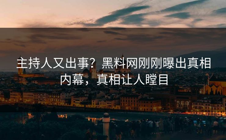主持人又出事？黑料网刚刚曝出真相内幕，真相让人瞠目
