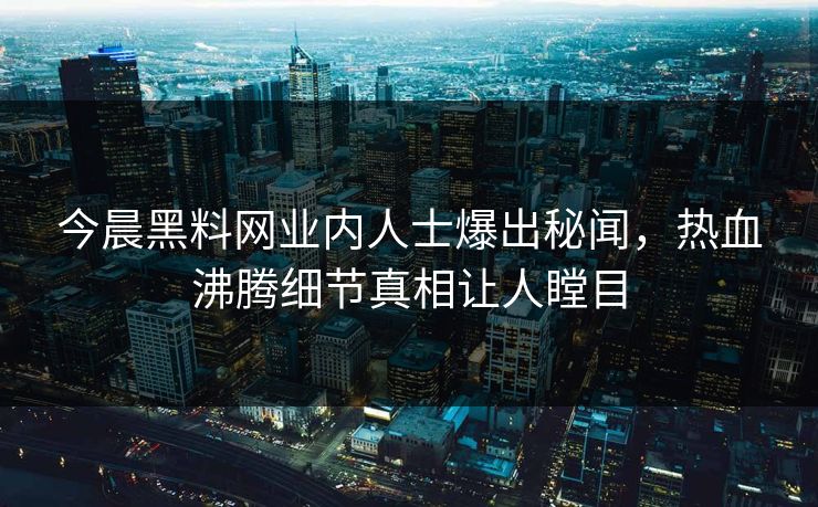 今晨黑料网业内人士爆出秘闻，热血沸腾细节真相让人瞠目