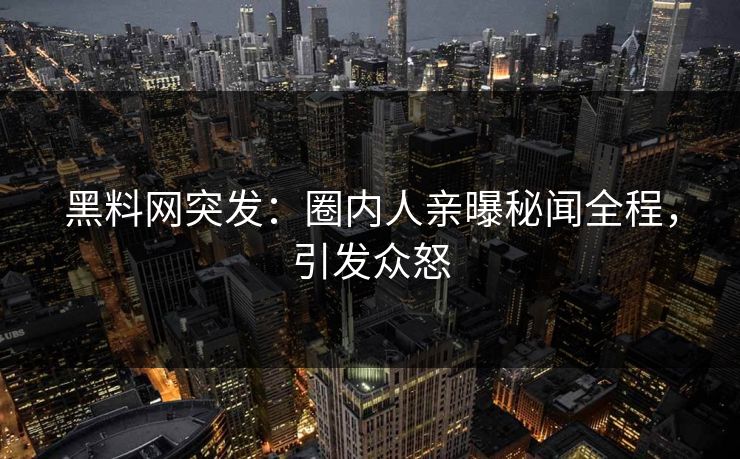 黑料网突发：圈内人亲曝秘闻全程，引发众怒