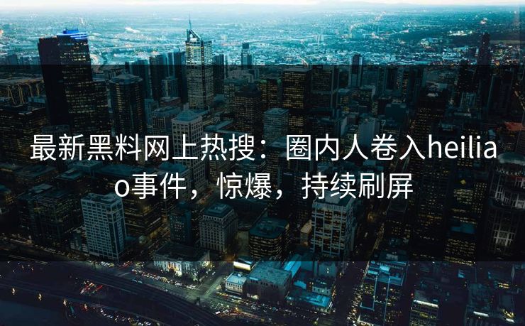 最新黑料网上热搜：圈内人卷入heiliao事件，惊爆，持续刷屏