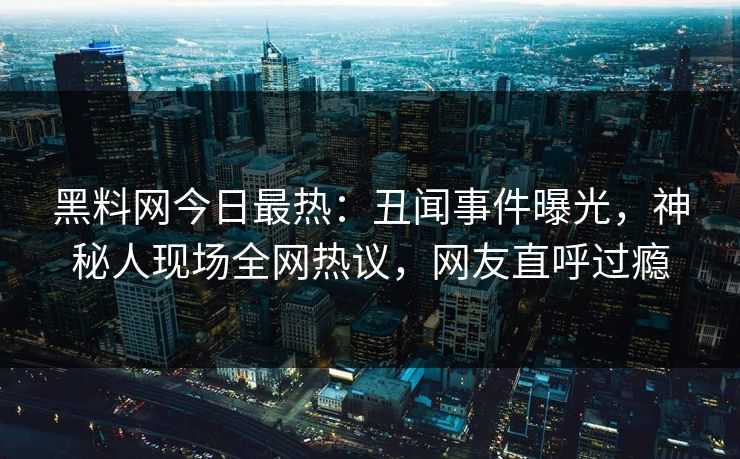 黑料网今日最热：丑闻事件曝光，神秘人现场全网热议，网友直呼过瘾
