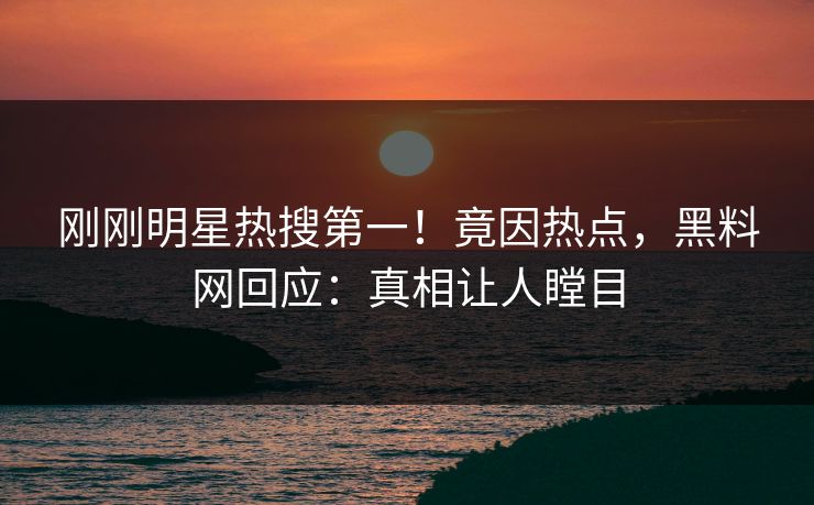 刚刚明星热搜第一！竟因热点，黑料网回应：真相让人瞠目