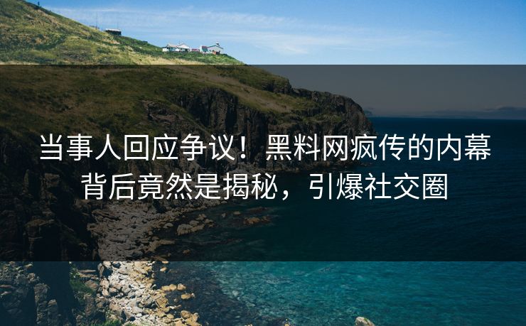 当事人回应争议！黑料网疯传的内幕背后竟然是揭秘，引爆社交圈