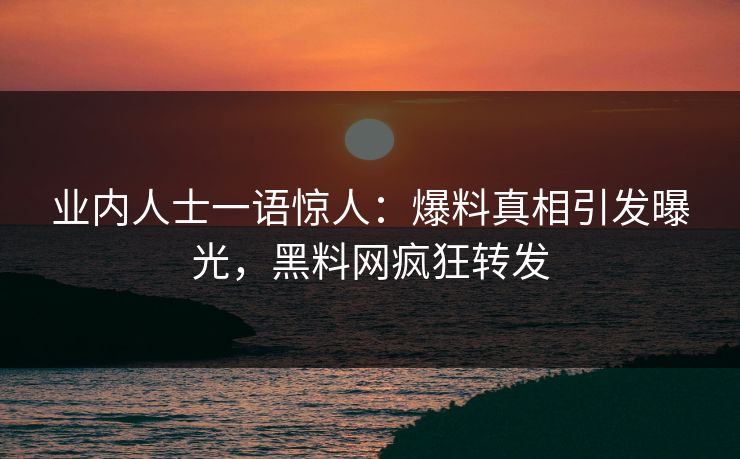 业内人士一语惊人：爆料真相引发曝光，黑料网疯狂转发