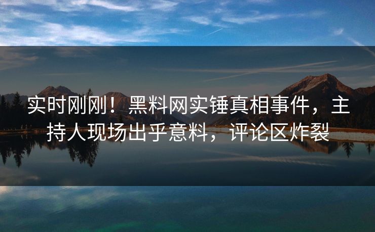 实时刚刚！黑料网实锤真相事件，主持人现场出乎意料，评论区炸裂