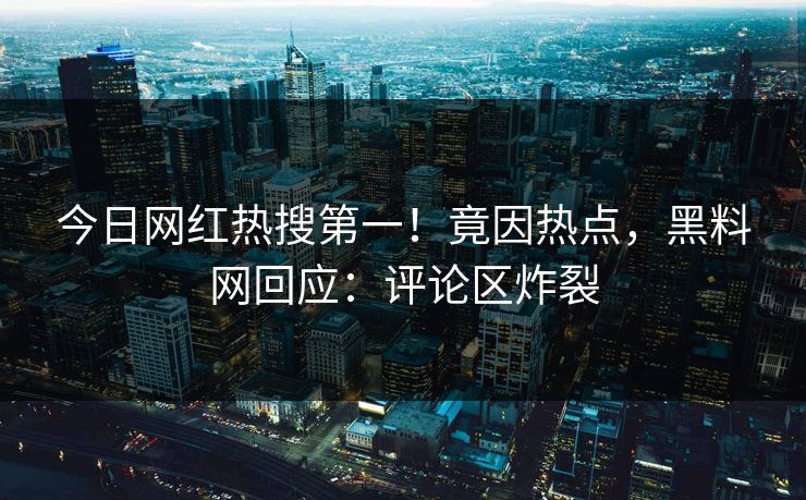 今日网红热搜第一！竟因热点，黑料网回应：评论区炸裂