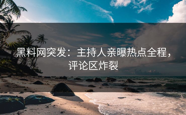 黑料网突发：主持人亲曝热点全程，评论区炸裂